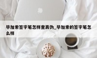 毕加索签字笔怎样查真伪_毕加索的签字笔怎么样