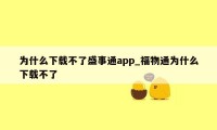 为什么下载不了盛事通app_福物通为什么下载不了