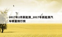 2017年2月新能源_2017年新能源汽车销量排行榜