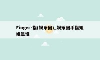 Finger-指(娱乐圈)_娱乐圈手指姐姐是谁