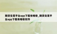 期货交易平台app下载有哪些_期货交易平台app下载有哪些软件