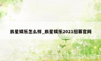 辰星娱乐怎么样_辰星娱乐2021招募官网