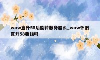 wow直升58后能转服务器么_wow怀旧直升58要钱吗