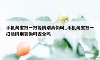 手机淘宝扫一扫能辨别真伪吗_手机淘宝扫一扫能辨别真伪吗安全吗