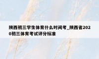 陕西初三学生体育什么时间考_陕西省2020初三体育考试评分标准