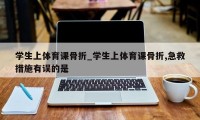 学生上体育课骨折_学生上体育课骨折,急救措施有误的是