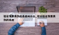 验证发票真伪的系统叫什么_可以验证发票真伪的系统