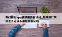 邮政银行app转账需要验证码_邮政银行转账怎么可以不用短信验证码