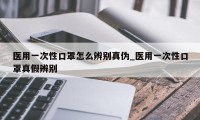 医用一次性口罩怎么辨别真伪_医用一次性口罩真假辨别