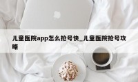 儿童医院app怎么抢号快_儿童医院抢号攻略