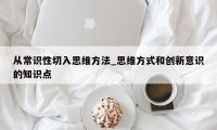 从常识性切入思维方法_思维方式和创新意识的知识点