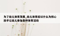 为了幼儿体育发展_幼儿体育应以什么为核心放手让幼儿参加各种体育活动