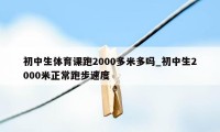 初中生体育课跑2000多米多吗_初中生2000米正常跑步速度