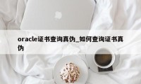 oracle证书查询真伪_如何查询证书真伪