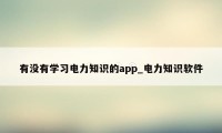 有没有学习电力知识的app_电力知识软件