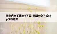 韩剧大全下载app下载_韩剧大全下载app下载免费