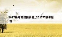 2017联考常识做真题_2017年联考题 难