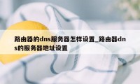 路由器的dns服务器怎样设置_路由器dns的服务器地址设置