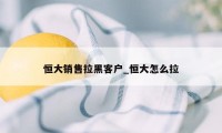 恒大销售拉黑客户_恒大怎么拉