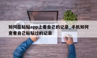 如何在粘贴app上看自己的记录_手机如何查看自己粘贴过的记录