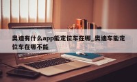 奥迪有什么app能定位车在哪_奥迪车能定位车在哪不能