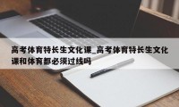 高考体育特长生文化课_高考体育特长生文化课和体育都必须过线吗