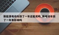 新能源电动车放了一年还能买吗_新电动车放了一年有影响吗