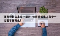 体育特长生上高中是否_体育特长生上高中一定要学体育么?