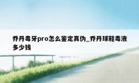 乔丹毒牙pro怎么鉴定真伪_乔丹球鞋毒液多少钱