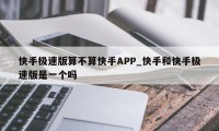 快手极速版算不算快手APP_快手和快手极速版是一个吗