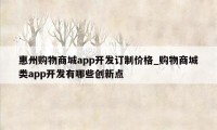 惠州购物商城app开发订制价格_购物商城类app开发有哪些创新点