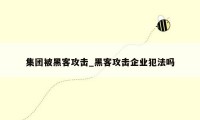 集团被黑客攻击_黑客攻击企业犯法吗