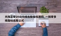 大阳上穿20日均线选股指标源码_一阳穿多线指标选股公式