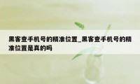 黑客查手机号的精准位置_黑客查手机号的精准位置是真的吗