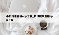 手机腾讯直播app下载_腾讯视频直播app下载