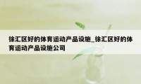 徐汇区好的体育运动产品设施_徐汇区好的体育运动产品设施公司