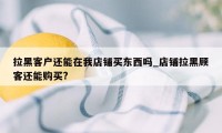 拉黑客户还能在我店铺买东西吗_店铺拉黑顾客还能购买?