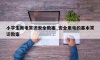 小学生用电常识安全教案_安全用电的基本常识教案