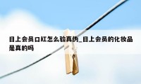 日上会员口红怎么验真伪_日上会员的化妆品是真的吗