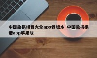 中国象棋棋谱大全app老版本_中国象棋棋谱app苹果版