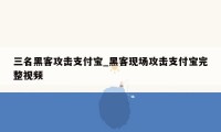三名黑客攻击支付宝_黑客现场攻击支付宝完整视频