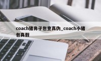 coach猪鼻子包查真伪_coach小猪包真假