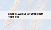 执行编译java源码_java的编译和执行模式包括