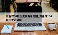 双色球34期历史同期走势图_双色球134期历史走势图