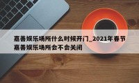 嘉善娱乐场所什么时候开门_2021年春节嘉善娱乐场所会不会关闭