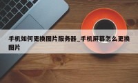 手机如何更换图片服务器_手机屏幕怎么更换图片