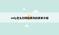 only怎么扫码验真伪的简单介绍