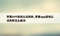 苹果APP游戏认证失败_苹果app游戏认证失败怎么解决