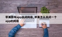 苹果所有app关闭网络_苹果怎么关闭一个app的网络