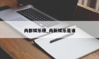 尚都娱乐珊_尚新娱乐是谁